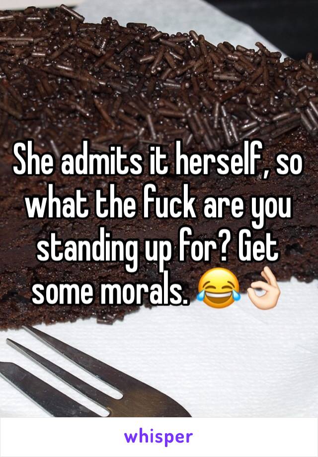 She admits it herself, so what the fuck are you standing up for? Get some morals. 😂👌🏻