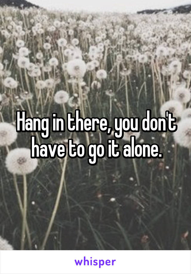 Hang in there, you don't have to go it alone.