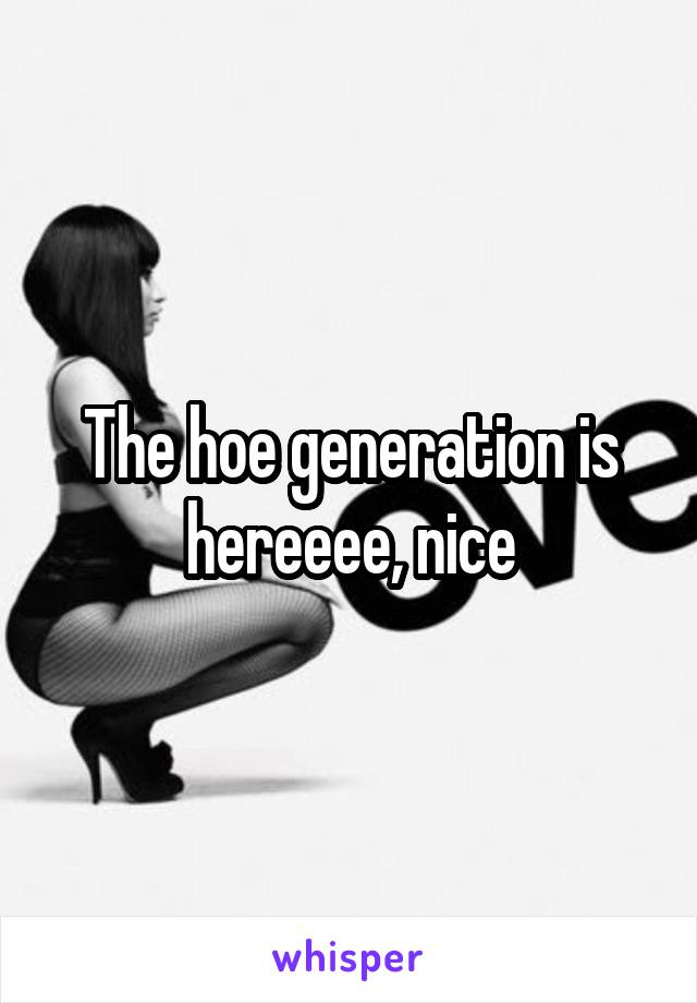 The hoe generation is hereeee, nice