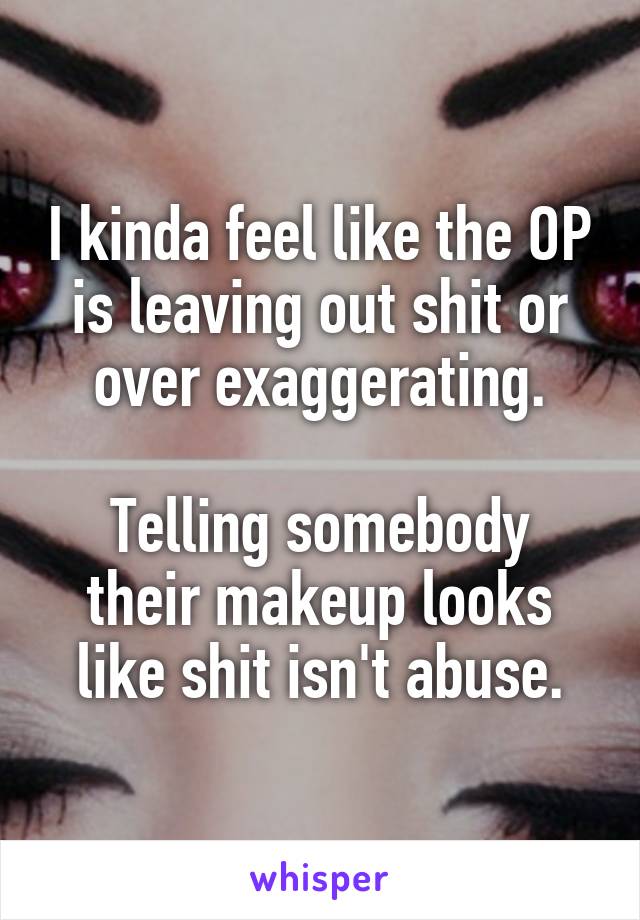 I kinda feel like the OP is leaving out shit or over exaggerating.

Telling somebody their makeup looks like shit isn't abuse.