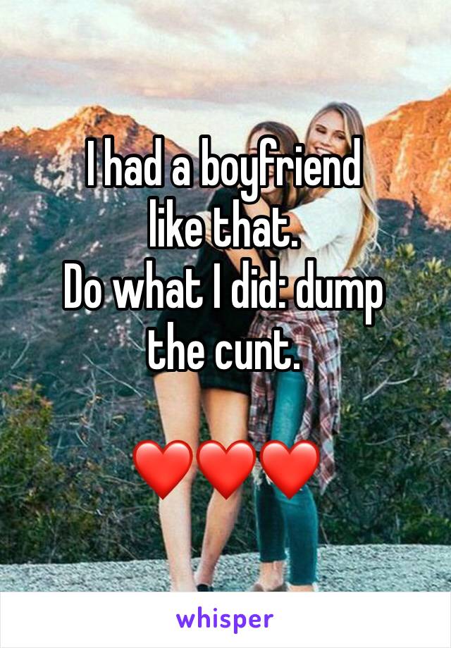 I had a boyfriend like that. 
Do what I did: dump the cunt. 

❤️❤️❤️