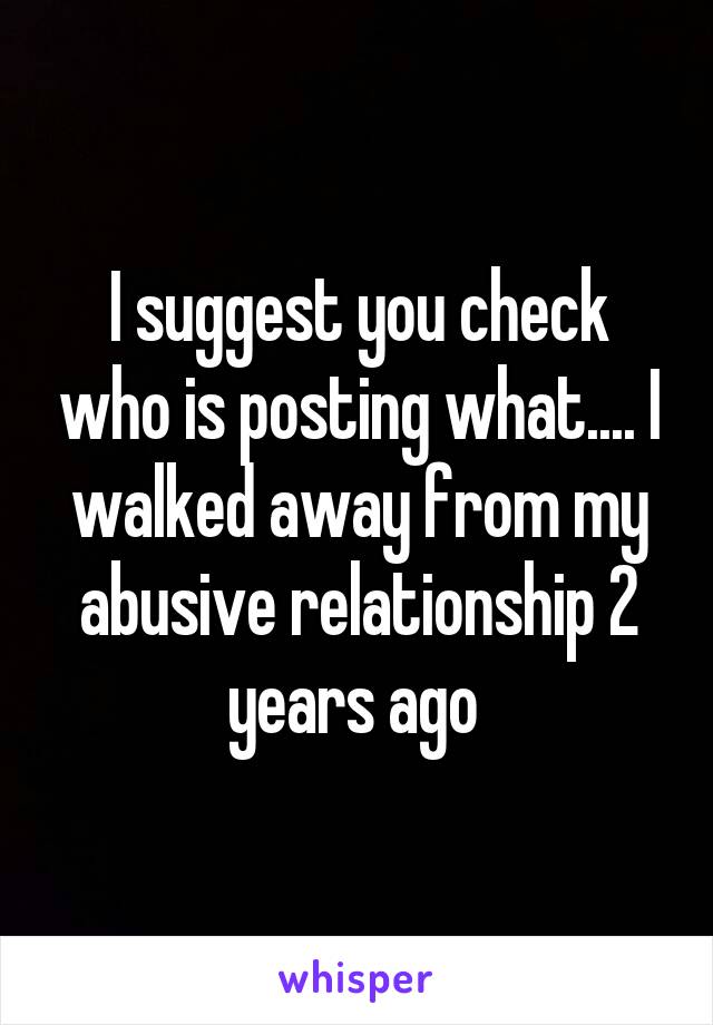 I suggest you check who is posting what.... I walked away from my abusive relationship 2 years ago 