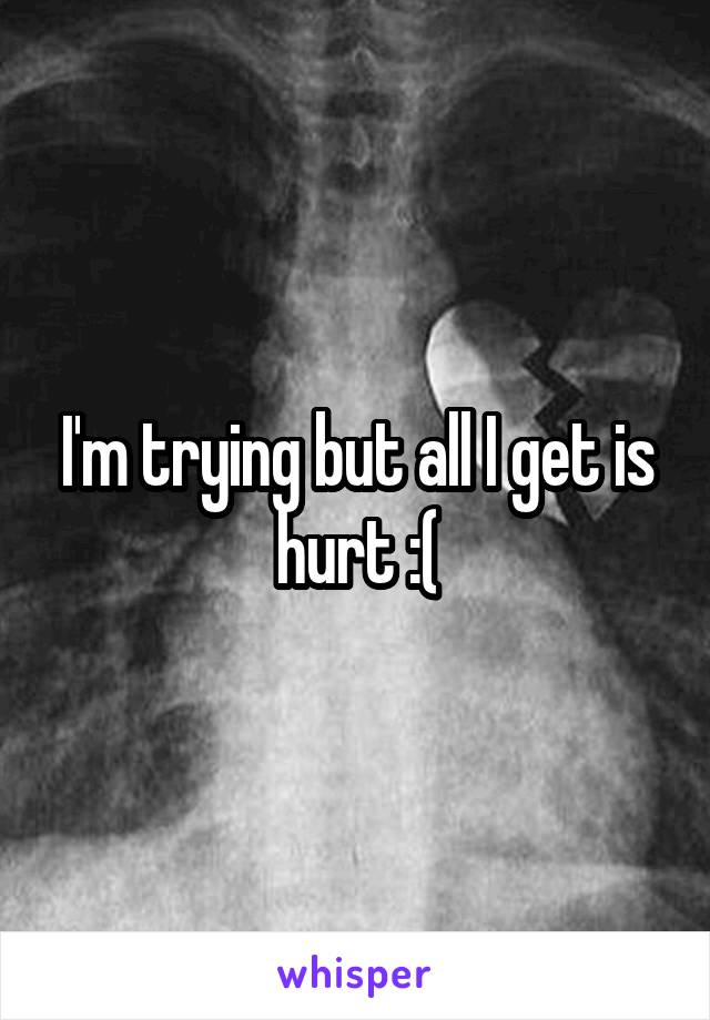 I'm trying but all I get is hurt :(