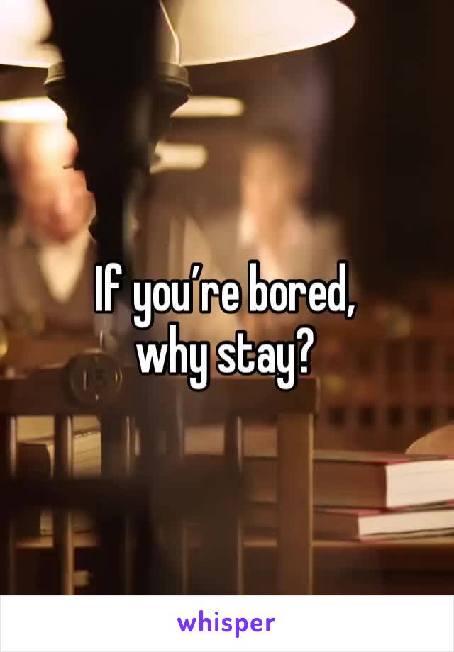 If you’re bored, why stay?