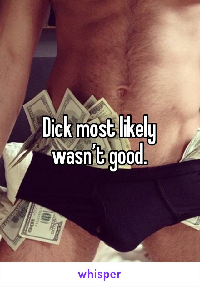 Dick most likely wasn’t good. 