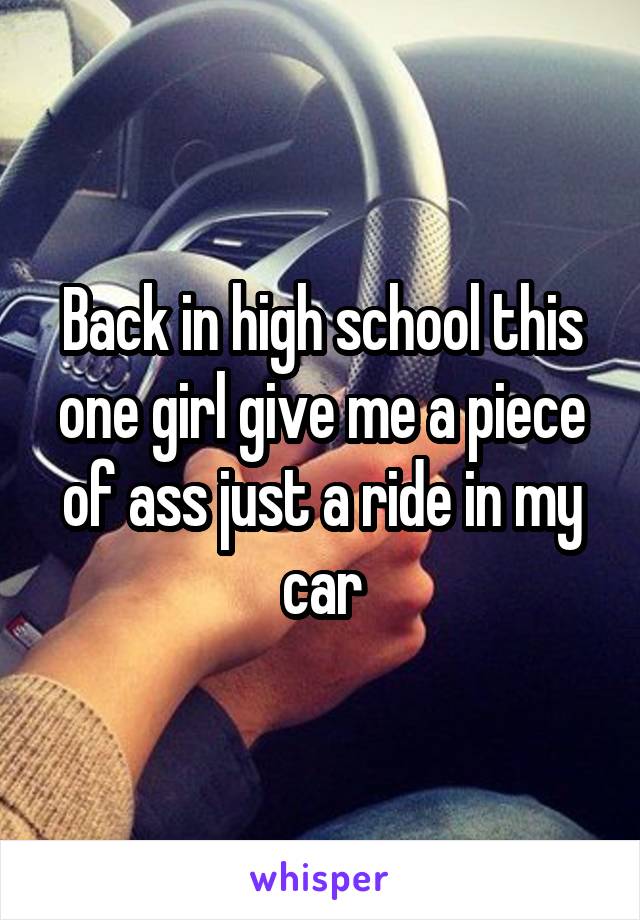 Back in high school this one girl give me a piece of ass just a ride in my car