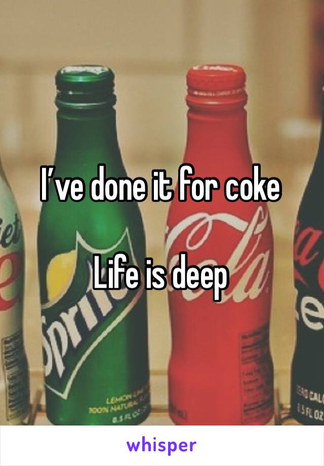 I’ve done it for coke 

Life is deep