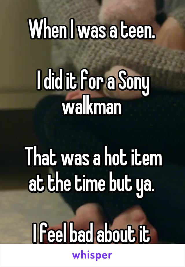 When I was a teen. 

I did it for a Sony walkman 

That was a hot item at the time but ya. 

I feel bad about it 