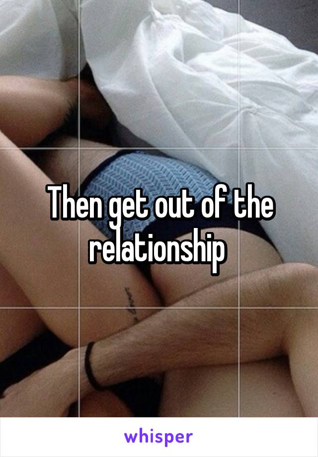 Then get out of the relationship 