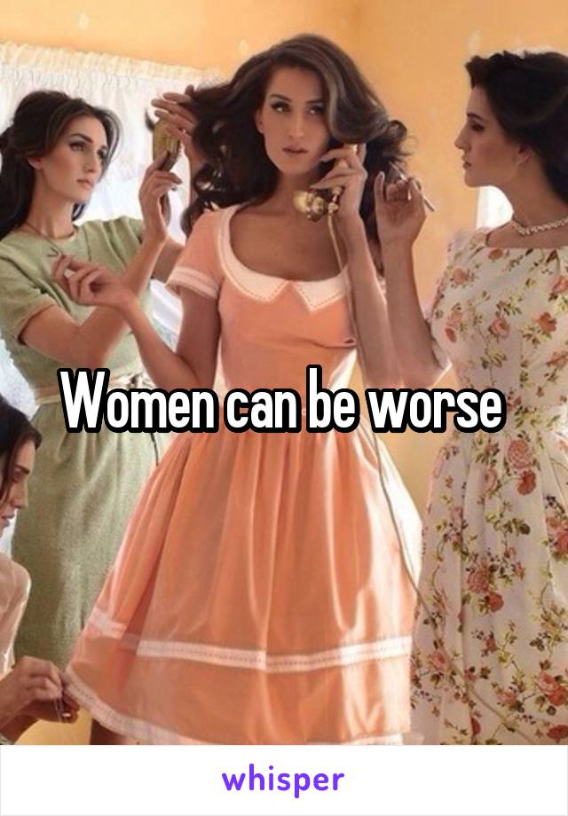 Women can be worse 