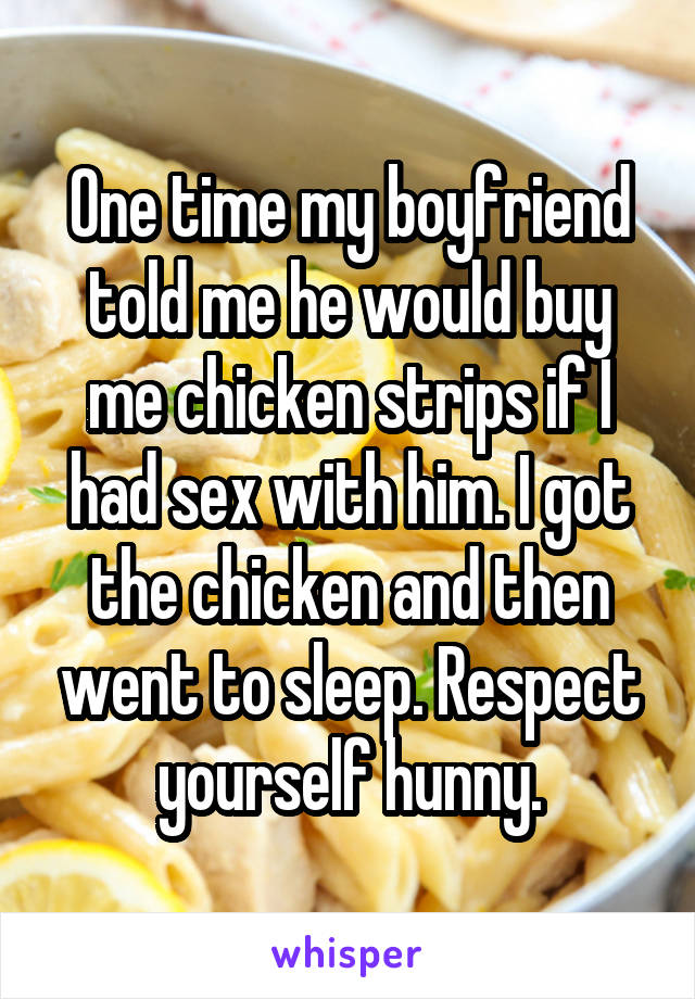 One time my boyfriend told me he would buy me chicken strips if I had sex with him. I got the chicken and then went to sleep. Respect yourself hunny.