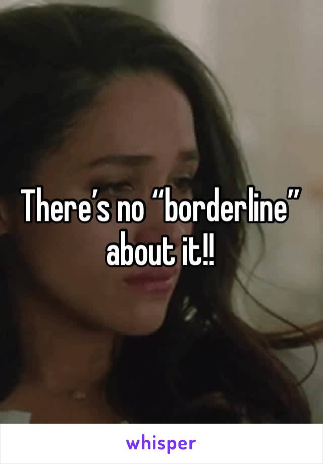 There’s no “borderline” about it!!