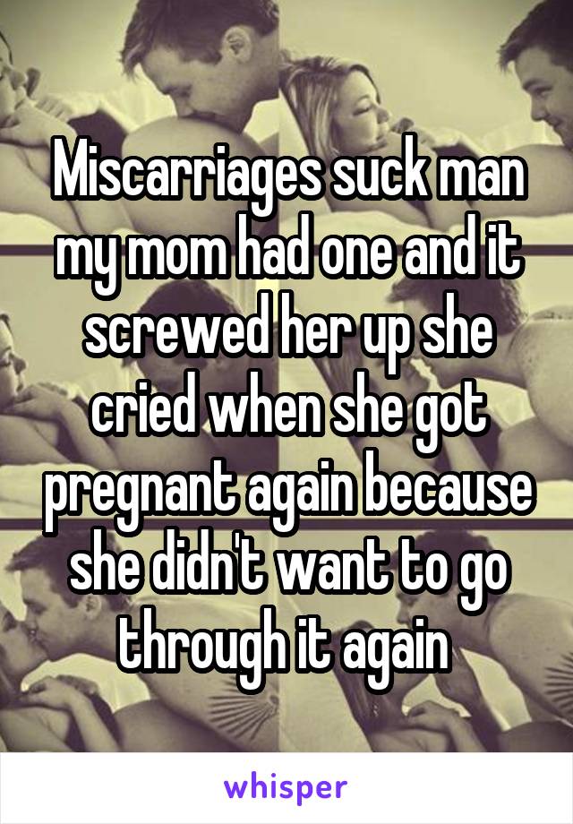 Miscarriages suck man my mom had one and it screwed her up she cried when she got pregnant again because she didn't want to go through it again 
