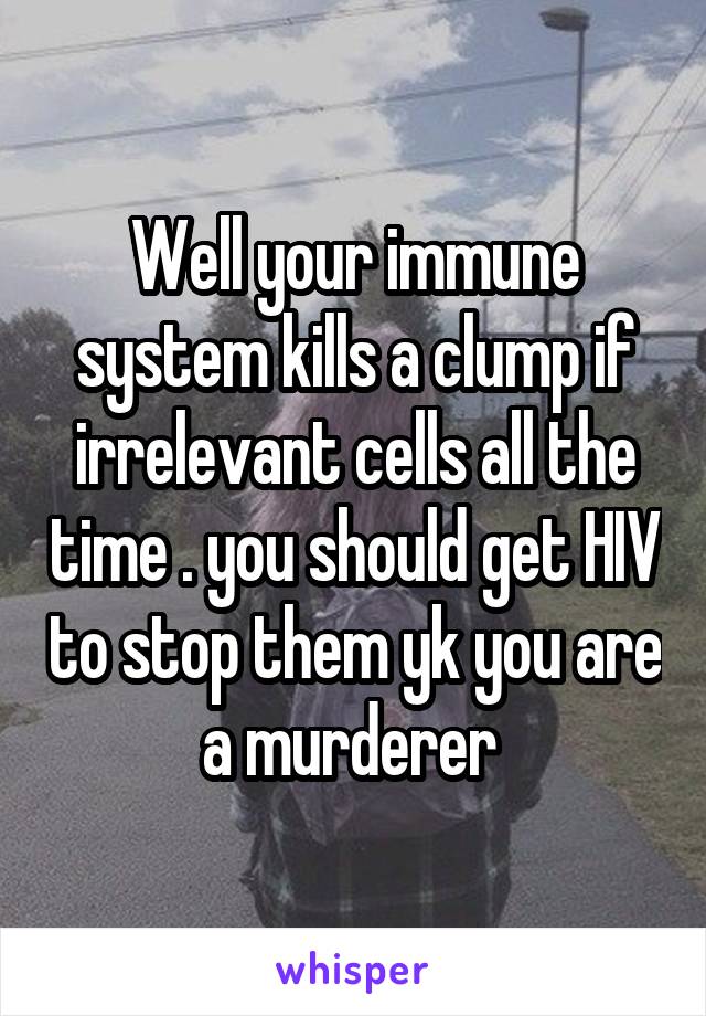 Well your immune system kills a clump if irrelevant cells all the time . you should get HIV to stop them yk you are a murderer 