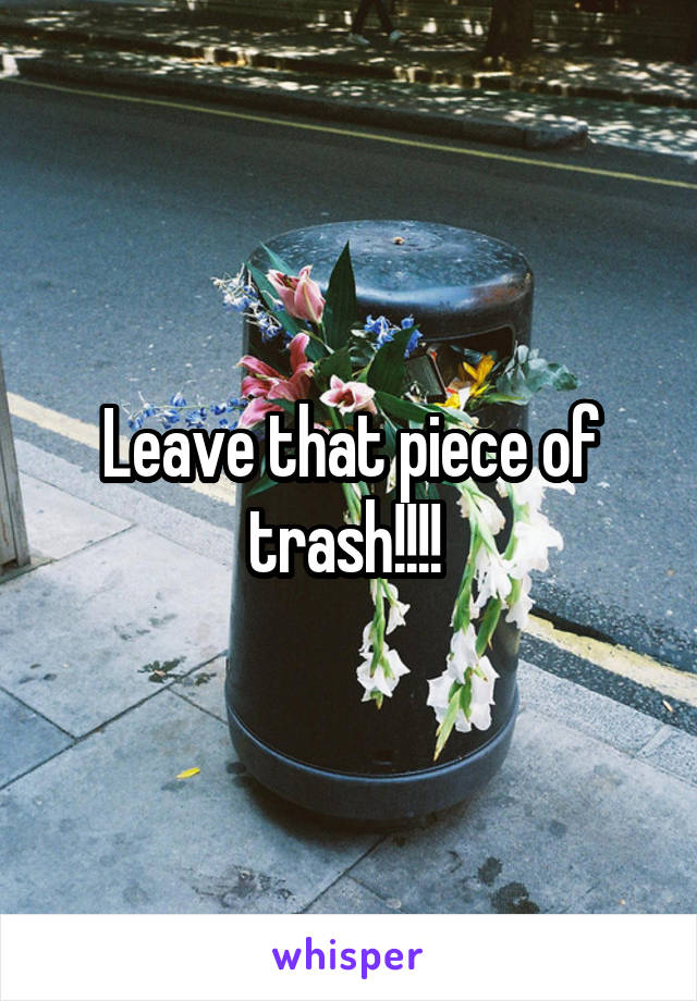 Leave that piece of trash!!!! 