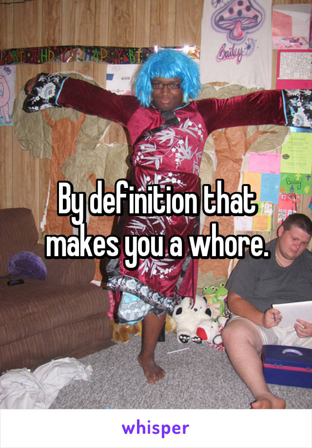 By definition that makes you a whore.