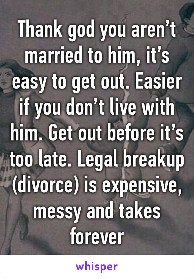 Thank god you aren’t married to him, it’s easy to get out. Easier if you don’t live with him. Get out before it’s too late. Legal breakup (divorce) is expensive, messy and takes forever 