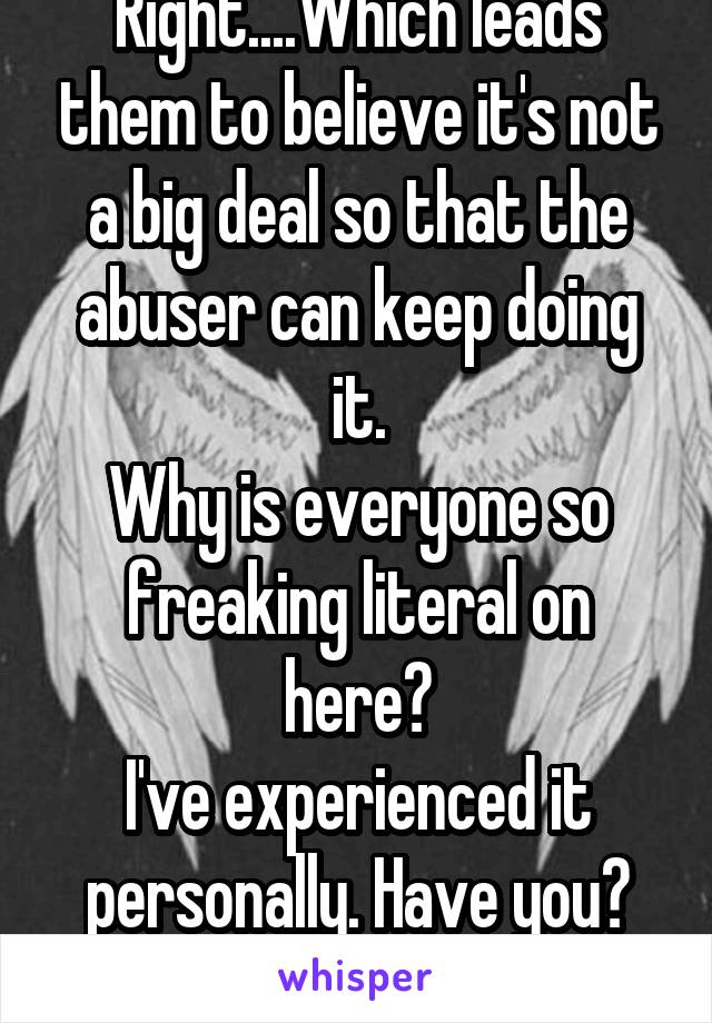 Right....Which leads them to believe it's not a big deal so that the abuser can keep doing it.
Why is everyone so freaking literal on here?
I've experienced it personally. Have you? It's not textbook.