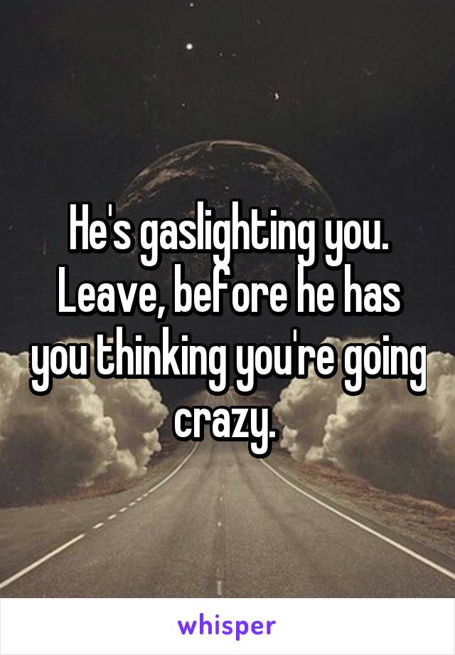 He's gaslighting you. Leave, before he has you thinking you're going crazy. 