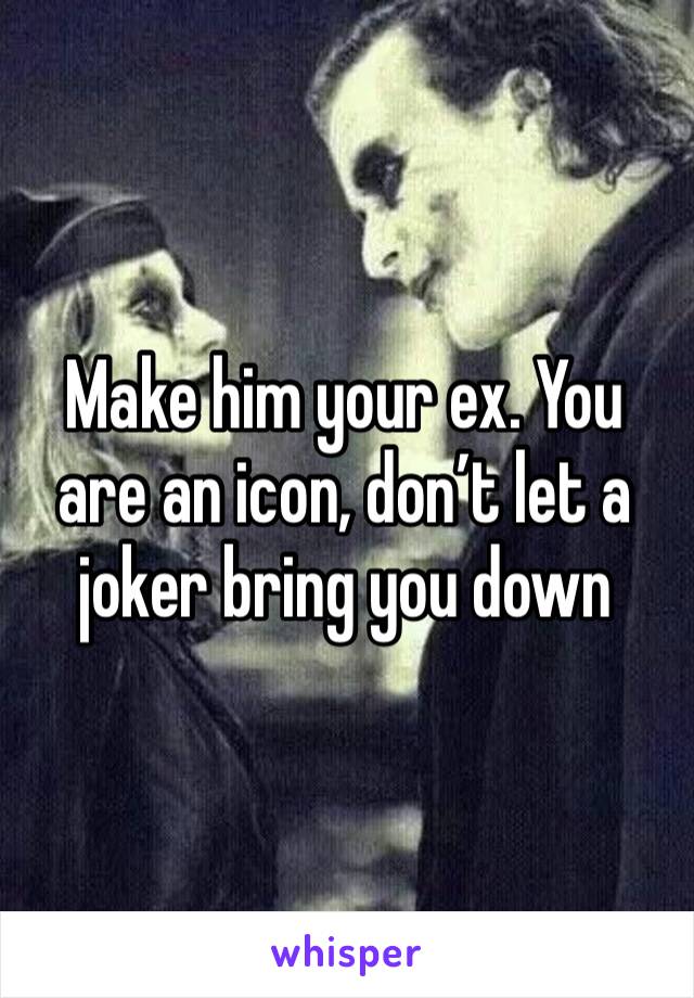 Make him your ex. You are an icon, don’t let a joker bring you down