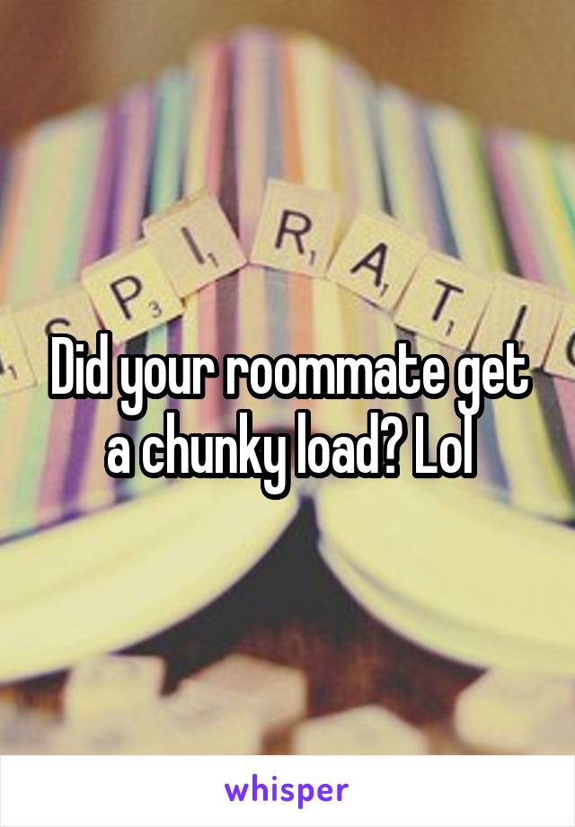 Did your roommate get a chunky load? Lol