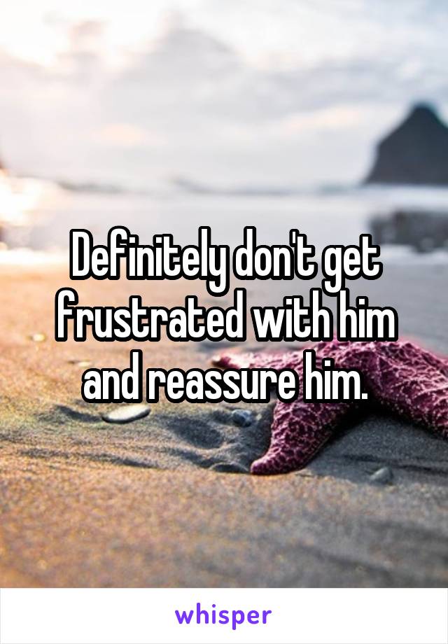 Definitely don't get frustrated with him and reassure him.