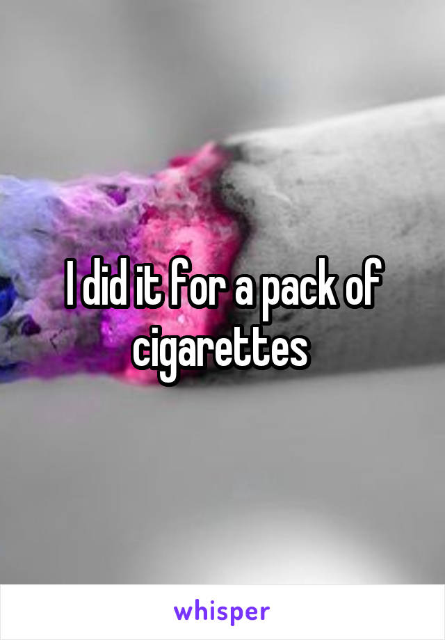 I did it for a pack of cigarettes 