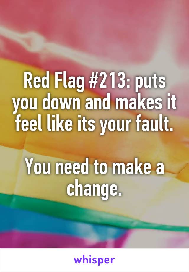 Red Flag #213: puts you down and makes it feel like its your fault.

You need to make a change.