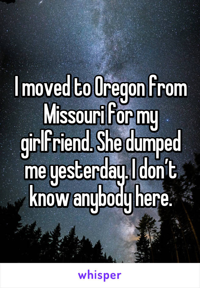 I moved to Oregon from Missouri for my girlfriend. She dumped me yesterday. I don’t know anybody here.