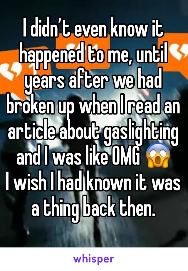 I didn’t even know it happened to me, until years after we had broken up when I read an article about gaslighting and I was like OMG 😱
I wish I had known it was a thing back then. 