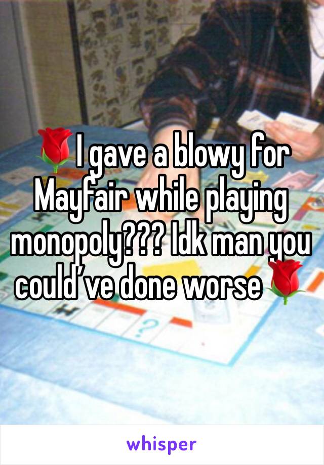 🌹I gave a blowy for Mayfair while playing monopoly??? Idk man you could’ve done worse🌹