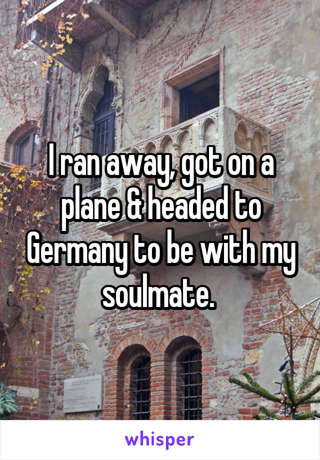 I ran away, got on a plane & headed to Germany to be with my soulmate. 