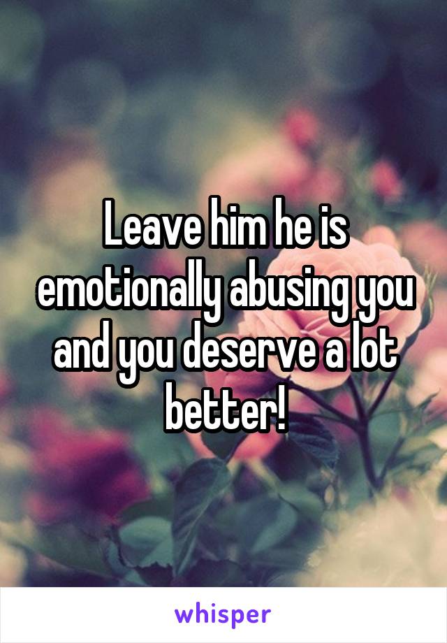 Leave him he is emotionally abusing you and you deserve a lot better!