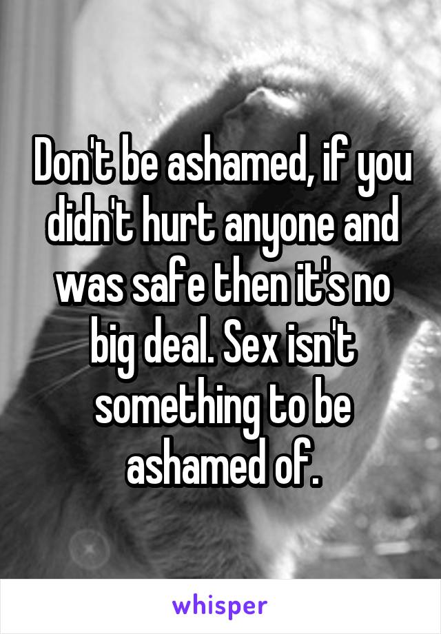 Don't be ashamed, if you didn't hurt anyone and was safe then it's no big deal. Sex isn't something to be ashamed of.