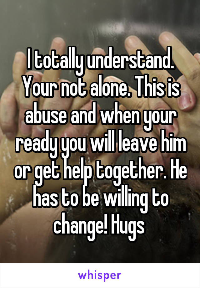 I totally understand. Your not alone. This is abuse and when your ready you will leave him or get help together. He has to be willing to change! Hugs 