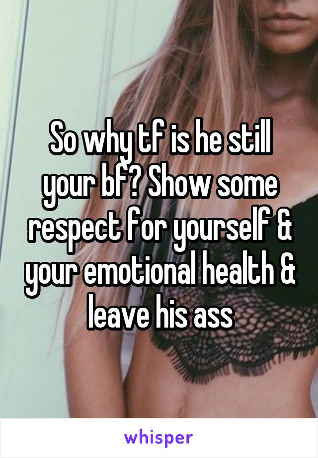 So why tf is he still your bf? Show some respect for yourself & your emotional health & leave his ass