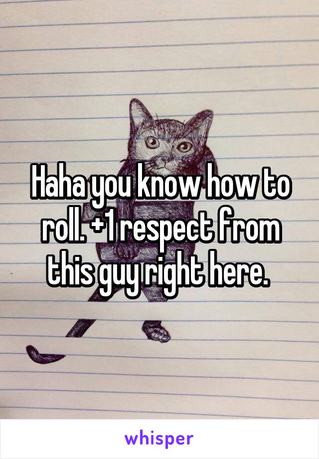 Haha you know how to roll. +1 respect from this guy right here. 