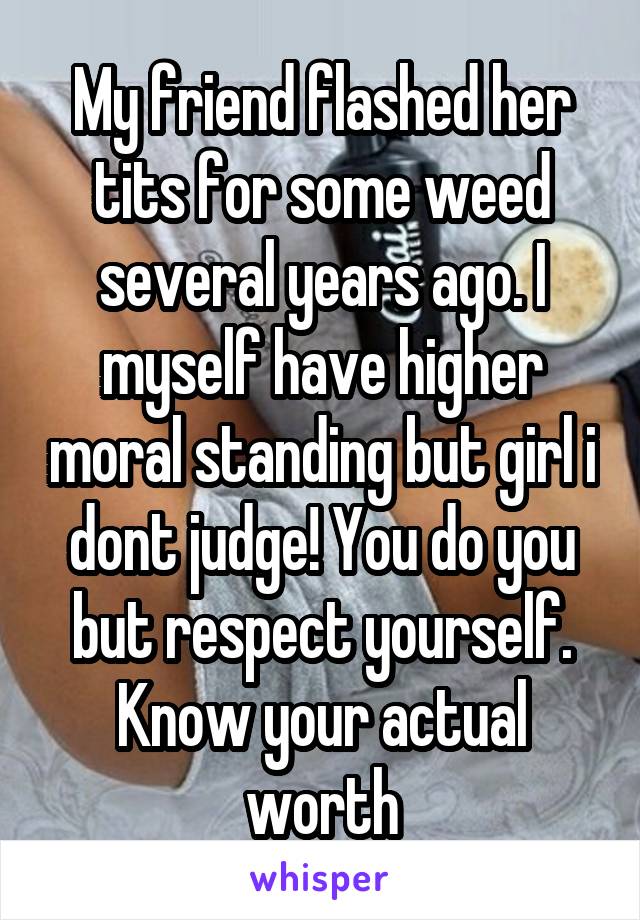 My friend flashed her tits for some weed several years ago. I myself have higher moral standing but girl i dont judge! You do you but respect yourself. Know your actual worth