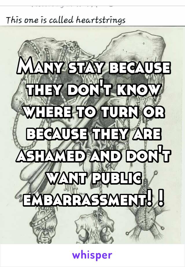 Many stay because they don't know where to turn or because they are ashamed and don't want public embarrassment! !