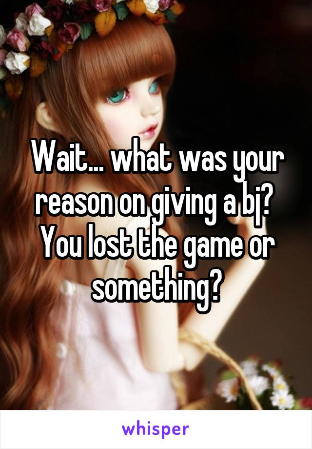 Wait... what was your reason on giving a bj?  You lost the game or something?