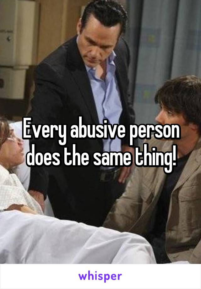 Every abusive person does the same thing!