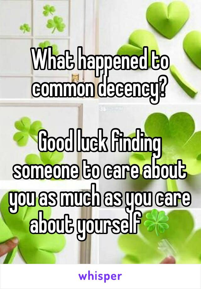 What happened to common decency?

Good luck finding someone to care about you as much as you care about yourself🍀 