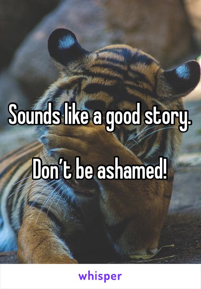 Sounds like a good story.  

Don’t be ashamed! 