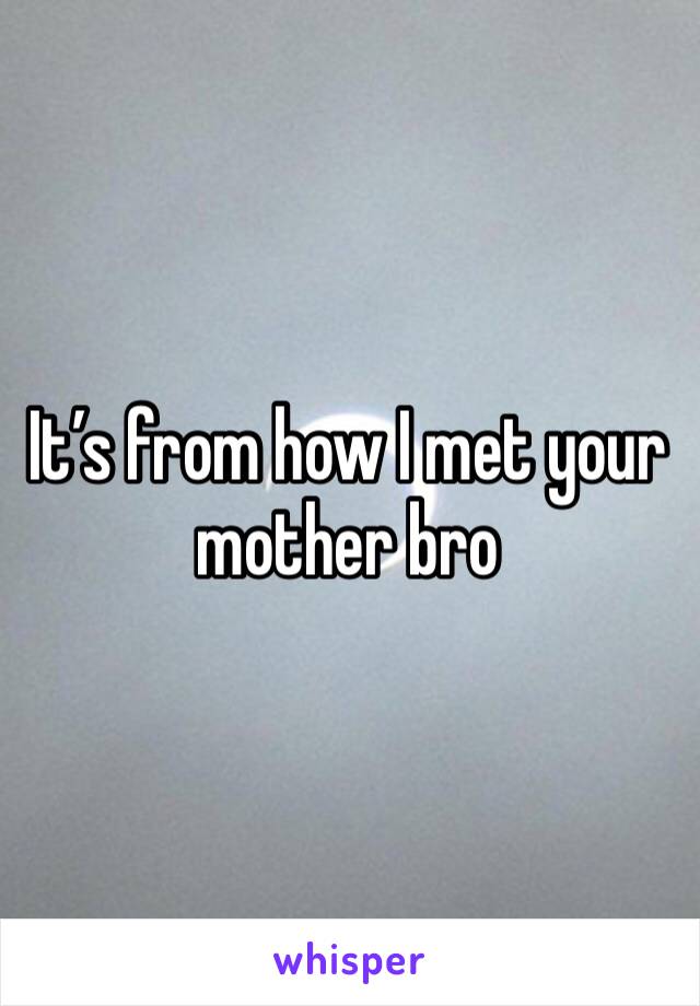 It’s from how I met your mother bro