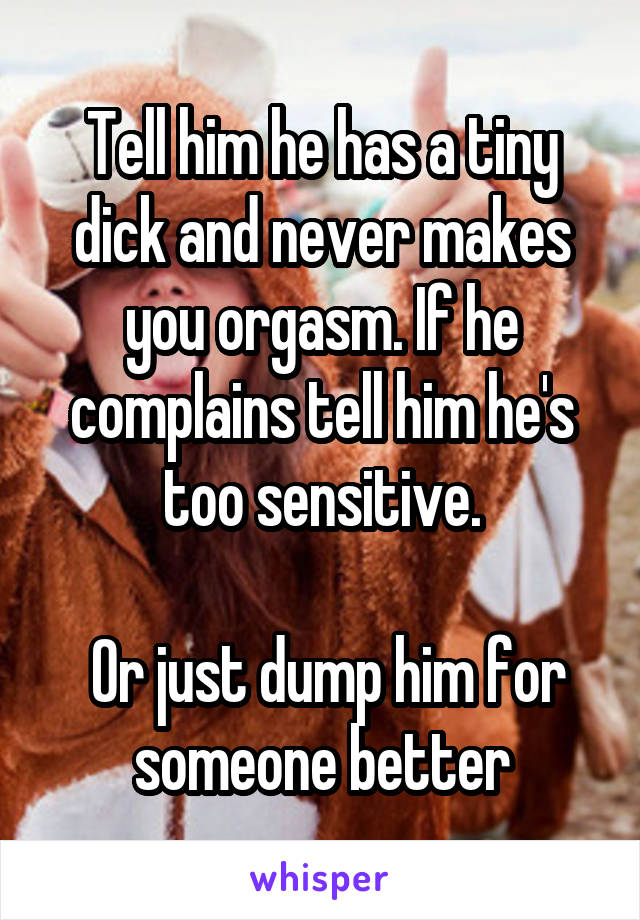 Tell him he has a tiny dick and never makes you orgasm. If he complains tell him he's too sensitive.

 Or just dump him for someone better
