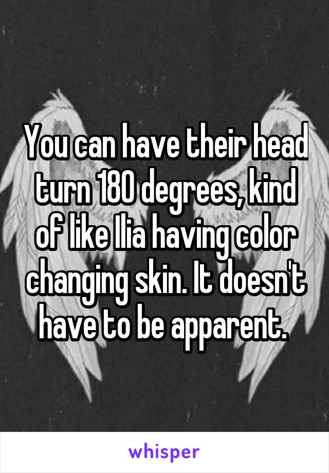 You can have their head turn 180 degrees, kind of like Ilia having color changing skin. It doesn't have to be apparent. 