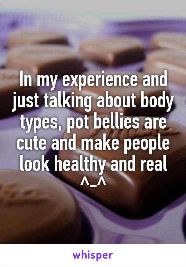 In my experience and just talking about body types, pot bellies are cute and make people look healthy and real ^-^