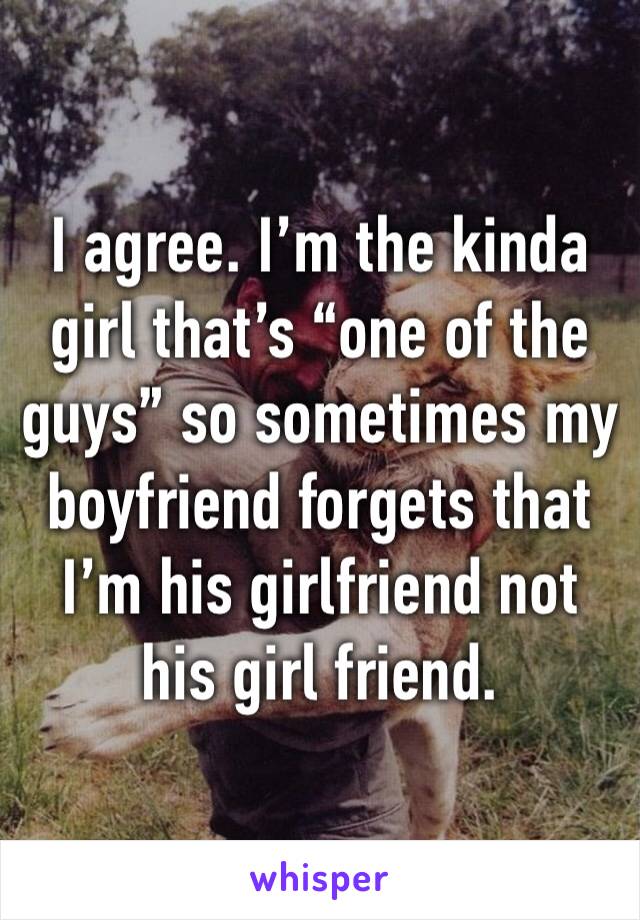 I agree. I’m the kinda girl that’s “one of the guys” so sometimes my boyfriend forgets that I’m his girlfriend not his girl friend.