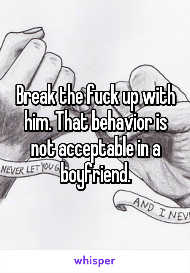 Break the fuck up with him. That behavior is not acceptable in a boyfriend.