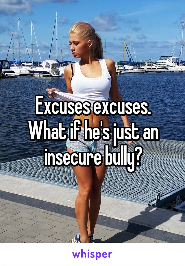 Excuses excuses.
What if he's just an insecure bully?